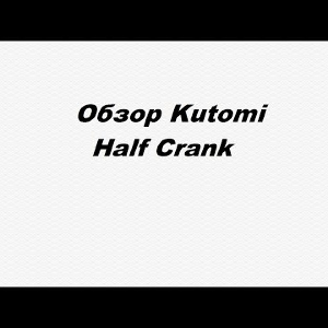 Видеообзор Kutomi Half Crank по заказу Fmagazin.